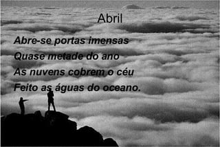 Abril Abre-se portas imensas Quase metade do ano As nuvens cobrem o céu Feito as águas do oceano. 