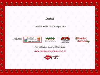 Créditos Música: Noite Feliz / Jingle Bell Figuras:  Formatação:  Luana Rodrigues www.mensagensvirtuais.com.br 