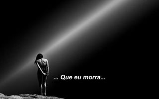... Que eu morra...
 