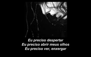 Eu preciso despertar
Eu preciso abrir meus olhos
 Eu preciso ver, enxergar
 