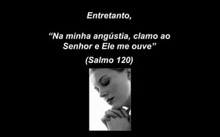 Entretanto,

“Na minha angústia, clamo ao
   Senhor e Ele me ouve”
        (Salmo 120)
 