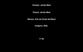 Criação: Janete Maia


     Poesia: Janete Maia


Música: Ária da Corda Sol-Bach


       Imagens: Web




            FIM
 