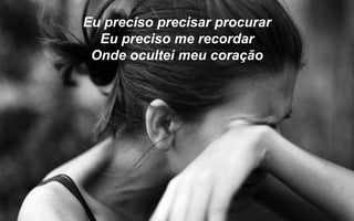 Eu preciso precisar procurar
  Eu preciso me recordar
 Onde ocultei meu coração
 