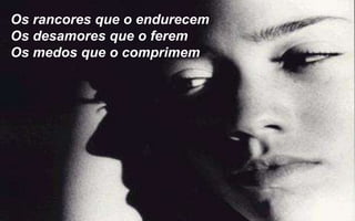 Os rancores que o endurecem
Os desamores que o ferem
Os medos que o comprimem
 
