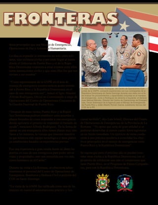 October 2010 - 23
áreas principales que son Manejo de Emergencias,
Operaciones de Paz y Asistencia Humanitaria.
La idea es expandir la interacción no solo entre mili-
tares, sino militares civiles y por ende llegar al punto
donde el Gobierno de Puerto Rico y el de la Repú-
blica Dominicana empiecen a crear eventos entre ellos
como interacciones civiles y que sean ellos los que nos
inviten a sus eventos”.
“Como representante de la GNPR en el área de
manejo de emergencia nuestra meta es poder entrela-
zar a Puerto Rico y la Republica Dominicana en el
caso de una emergencia real”, indicó el Sgto. Maestre
Alfredo Rodríguez, Oficial no Comisionado a cargo de
Operaciones del Centro de Operaciones Conjuntas de
la Guardia Nacional de Puerto Rico.
“Después de estas visitas, Puerto Rico y la Repub-
lica Dominicana podrían establecer unos acuerdos y
planes firmados de cómo responder a una emergencia
donde agilizaría el proceso de responder al llamado de
ayuda”, mencionó Alfredo Rodríguez. En la forma de
operar en una emergencia ellos tienen planes muy sim-
ilares a los nuestros, la ventaja que tenemos nosotros
es que tenemos más equipo tecnológico y unos planes
ya establecidos basados en experiencias previas.
Fue una experiencia a gran escala donde se abren las
puertas en caso de una emergencia para poder salvar
vidas y propiedades, esto nos consolida una vez más
como hermanos en el Caribe”.
Durante su visita a La Romana, se ofrecieron adies-
tramientos al personal del Centro de Operaciones de
Emergencia, Bomberos y Defensa Civil a petición del
COE en Santo Domingo.
“La visita de la GNPR fue calificada como una de las
mejores en cuanto al adiestramiento práctico y fun-
FRONTERASFRONTERAS
cional recibido”, dijo Luis Island, Director del Centro
de Operaciones de Emergencias de la Provincia de La
Romana. “Yo opino que sería de gran utilidad si se
pudieran desarrollar al menos cuatro foros regionales
en un futuro inmediato. Un ejercicio de mesa condu-
cente a uno práctico ayudaría a consolidar los obje-
tivos principales en el manejo de emergencias entre
Puerto Rico y la República Dominicana”.
Se espera que para el próximo año se puedan conc-
retar otras visitas a la República Dominicana con el
propósito de solidarizar aun más el compromiso que
tiene Puerto Rico, en el Programa de Países-Compañe-
ros, para con la República Dominicana.
El Sgto. Maestre Alfredo Rodriguez, del Centro de Operaciones Con-
juntas de la GNPR, comparte experiencias con sus contrapartes de la
República Dominicana en Santo Domingo durante una visita con el fin
de evaluar los procedimientos y capacidades conjuntas en el manejos
de emergencias. Junto a Rodriguez de derecha a Izquierda: el General
Juan Manuel Méndez, Director del Centro de Operaciones de Emergen-
cias, Oscar Sotomayor de la Agencia para el Manejo de Emergencias
de Puerto Rico y Julián Alberto Román García, subdirector técnico del
COE de la RD.
 