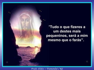 " Tudo o que fizeres a um destes mais pequeninos, será a mim mesmo que o farás”.  