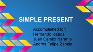 SIMPLE PRESENT 
Accomplished for: 
Hernando lozada 
Juan Camilo Naranjo 
Andres Felipe Zabala 
 