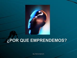 ¿POR QUE EMPRENDEMOS?
Ing. Dennis García O.
 