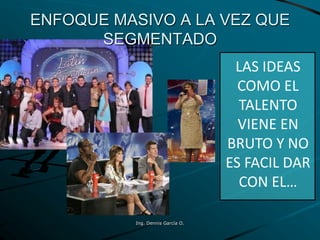 LAS IDEAS
COMO EL
TALENTO
VIENE EN
BRUTO Y NO
ES FACIL DAR
CON EL…
ENFOQUE MASIVO A LA VEZ QUE
SEGMENTADO
Ing. Dennis García O.
 