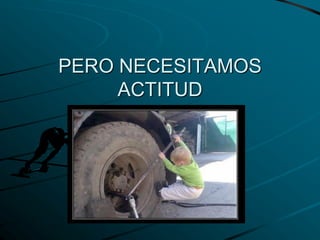 PERO NECESITAMOS
ACTITUD
 