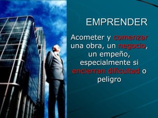 EMPRENDER
Acometer y comenzar
una obra, un negocio,
un empeño,
especialmente si
encierran dificultad o
peligro
 