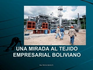 UNA MIRADA AL TEJIDO
EMPRESARIAL BOLIVIANO
Ing. Dennis García O.
 