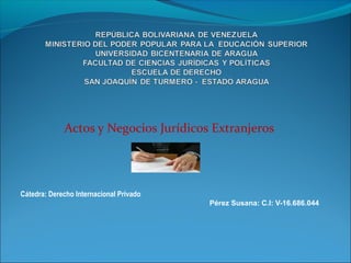 Actos y Negocios Jurídicos Extranjeros
Cátedra: Derecho Internacional Privado
Pérez Susana: C.I: V-16.686.044
 