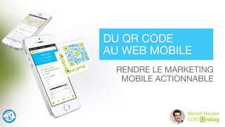 RENDRE LE MARKETING 
MOBILE ACTIONNABLE
DU QR CODE  
AU WEB MOBILE
Benoit Reulier
COO
 