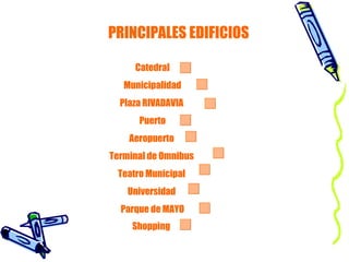 PRINCIPALES EDIFICIOS Catedral Municipalidad Plaza RIVADAVIA  Puerto Aeropuerto  Terminal de Omnibus  Teatro Municipal  Universidad  Parque de MAYO Shopping   