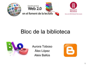 Bloc de la biblioteca

    Aurora Toboso
     Àlex López
     Aleix Ballús

                        1
 