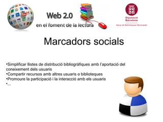 Marcadors socials

•Simplificar llistes de distribució bibliogràfiques amb l’aportació del
coneixement dels usuaris
•Compartir recursos amb altres usuaris o biblioteques
•Promoure la participació i la interacció amb els usuaris
•...
 