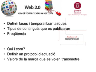 • Definir fases i temporalitzar tasques
• Tipus de continguts que es publicaran
• Freqüència



• Qui i com?
• Definir un protocol d’actuació
• Valors de la marca que es volen transmetre
 