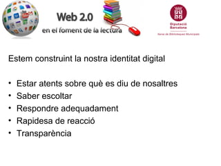 Estem construint la nostra identitat digital

•   Estar atents sobre què es diu de nosaltres
•   Saber escoltar
•   Respondre adequadament
•   Rapidesa de reacció
•   Transparència
 