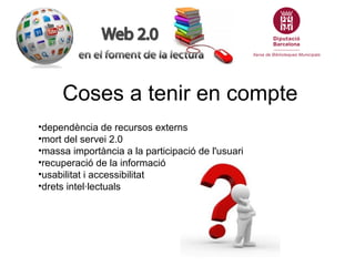Coses a tenir en compte
•dependència de recursos externs
•mort del servei 2.0
•massa importància a la participació de l'usuari
•recuperació de la informació
•usabilitat i accessibilitat
•drets intel·lectuals
 