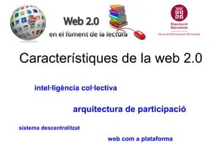 Característiques de la web 2.0

     intel·ligència col·lectiva

                    arquitectura de participació

sistema descentralitzat

                            web com a plataforma
 