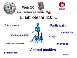 El bibliotecari 2.0 ...
Entorn canviant                        Participatiu

                                                  Col·laboratiu
       Evolució constant
                                      Valent


  Cultura informacional                        Innovador

                           Actitud positiva
Experimental
                                                   Objectiu
 
