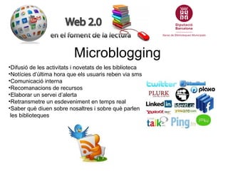 Microblogging
•Difusió de les activitats i novetats de les biblioteca
•Notícies d’última hora que els usuaris reben via sms
•Comunicació interna
•Recomanacions de recursos
•Elaborar un servei d’alerta
•Retransmetre un esdeveniment en temps real
•Saber què diuen sobre nosaltres i sobre què parlen
 les biblioteques
 