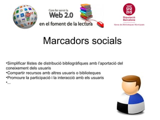 Marcadors socials

•Simplificar llistes de distribució bibliogràfiques amb l’aportació del
coneixement dels usuaris
•Compartir recursos amb altres usuaris o biblioteques
•Promoure la participació i la interacció amb els usuaris
•...
 