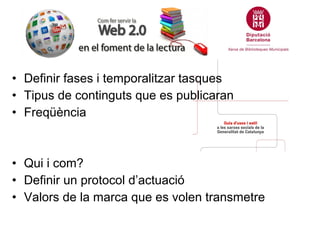 • Definir fases i temporalitzar tasques
• Tipus de continguts que es publicaran
• Freqüència



• Qui i com?
• Definir un protocol d’actuació
• Valors de la marca que es volen transmetre
 