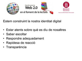 Estem construint la nostra identitat digital

•   Estar atents sobre què es diu de nosaltres
•   Saber escoltar
•   Respondre adequadament
•   Rapidesa de reacció
•   Transparència
 