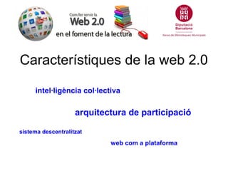 Característiques de la web 2.0

     intel·ligència col·lectiva

                    arquitectura de participació

sistema descentralitzat

                            web com a plataforma
 