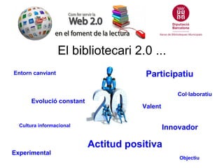 El bibliotecari 2.0 ...
Entorn canviant                        Participatiu

                                                  Col·laboratiu
       Evolució constant
                                      Valent


  Cultura informacional                        Innovador

                           Actitud positiva
Experimental
                                                   Objectiu
 