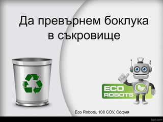 Да превърнем бoклука
в съкровище
Eco Robots, 108 СОУ, София
 