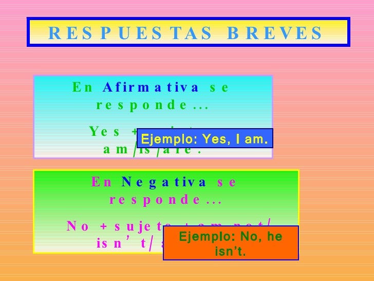 RESPUESTAS BREVES En Afirmativa se responde... Yes + sujeto + am/is/are. Ejemplo: Yes, I am. En Negativa se responde...