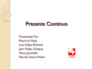 Presente Continuo

Presentado Por:
Mauricio Mejía
Luis Felipe Pechene
Juan Felipe Campos
Yency Jaramillo
Hernán Darío Patiño
 