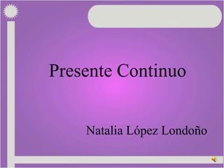 Presente Continuo


    Natalia López Londoño
 