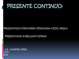 PRESENTE CONTINUO:
PRESENTADO POR:MARÌA FERNANDA CRUZ ARIZA
PRESENTADO A:WILLIAM DURÀN
LA CANDELARIA
10’D
2013
 