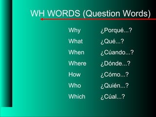 ¿Porqué...?
¿Qué...?
¿Cúando...?
¿Dónde...?
¿Cómo...?
¿Quién...?
¿Cúal...?
Why
What
When
Where
How
Who
Which
WH WORDS (Question Words)
 