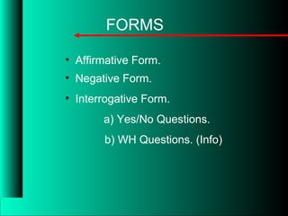 FORMS
• Affirmative Form.
• Negative Form.
• Interrogative Form.
a) Yes/No Questions.
b) WH Questions. (Info)
 