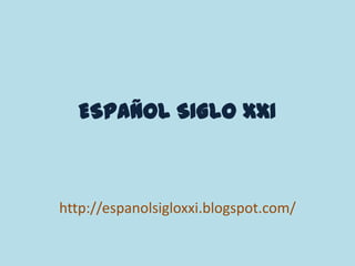 ESPAÑOL SIGLO XXI http://espanolsigloxxi.blogspot.com/ 