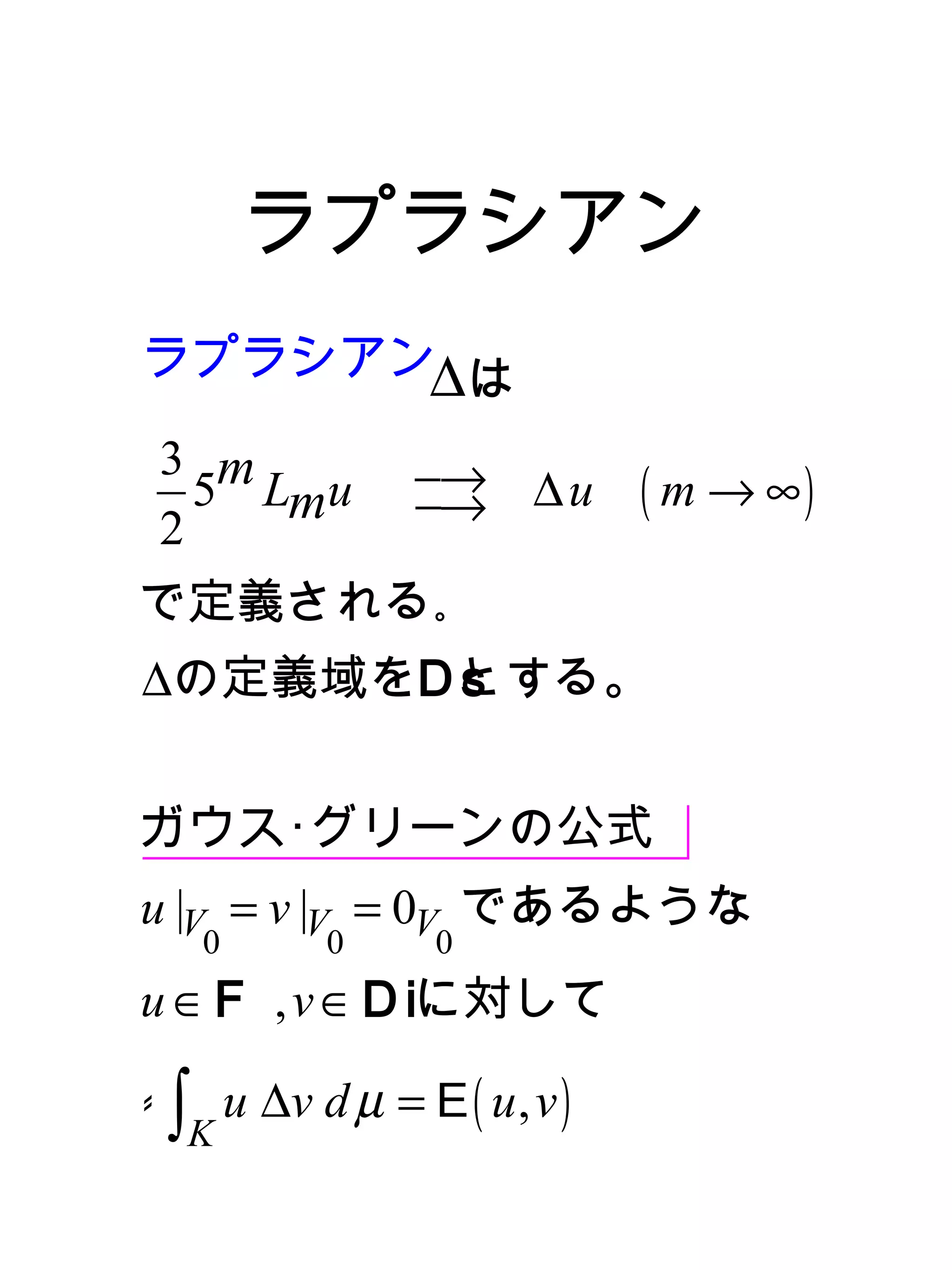 ラプラシアン
ラプラシアン∆ は

 3 m            −→ ∆ u
   5 Lmu        −→           ( m → ∞)
 2
で定義される｡
∆の定義域をD とする。
        s


ガウス･グリーンの公式
u |V = v |V = 0V であるような
   0       0     0
u ∈ F , v ∈ D iに対して

- ∫ u ∆v d µ = E ( u , v )
  K
 