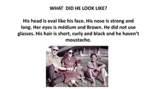 WHAT DID HE LOOK LIKE?
His head is oval like his face. His nose is strong and
long. Her eyes is médium and Brown. He did not use
glasses. His hair is short, curly and black and he haven’t
moustache.