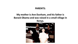 PARENTS:
My mother is Ann Dunham, and his father is
Barack Obama and was raised in a small village in
Kenya.