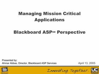 Managing Mission Critical Applications Blackboard ASP SM  Perspective Presented by: Ahmar Abbas, Director, Blackboard ASP Services April 13, 2005 