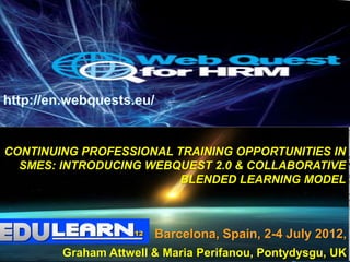CONTINUING PROFESSIONAL TRAINING OPPORTUNITIES IN
  SMES: INTRODUCING WEBQUEST 2.0 & COLLABORATIVE
                         BLENDED LEARNING MODEL



                       Barcelona, Spain, 2-4 July 2012,
        Graham Attwell & Maria Perifanou, Pontydysgu, UK
 