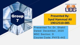 Group
7
Presented By:
Syed Hammad Ali
19012510-085
Presented To: Dr. Shakil
Dated: December, 2020
MSC Section: D
Course Code: PHYS-442
 
