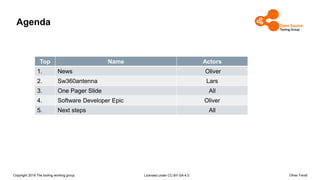Copyright 2019 The tooling working group Licensed under CC-BY-SA-4.0 Oliver Fendt
Agenda
Top Name Actors
1. News Oliver
2. Sw360antenna Lars
3. One Pager Slide All
4. Software Developer Epic Oliver
5. Next steps All
 