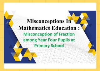 Misconceptions In
Mathematics Education :
Misconception of Fraction
among Year Four Pupils at
Primary School
 