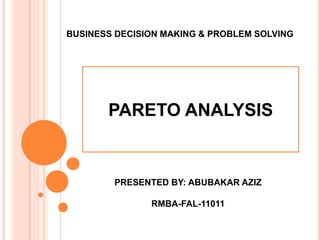 BUSINESS DECISION MAKING & PROBLEM SOLVING

PARETO ANALYSIS

PRESENTED BY: ABUBAKAR AZIZ
RMBA-FAL-11011

 