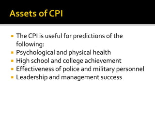  The CPI is useful for predictions of the
following:
 Psychological and physical health
 High school and college achievement
 Effectiveness of police and military personnel
 Leadership and management success
 